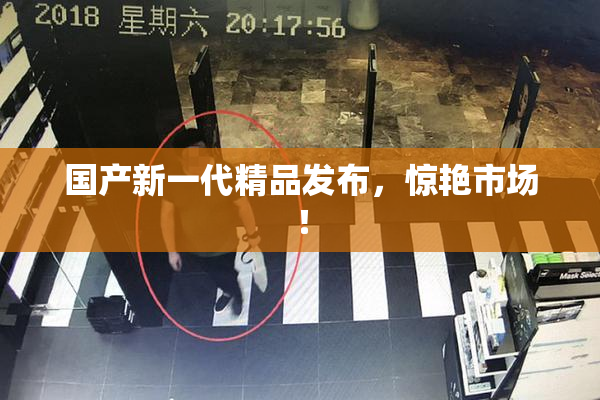国产新一代精品发布，惊艳市场！