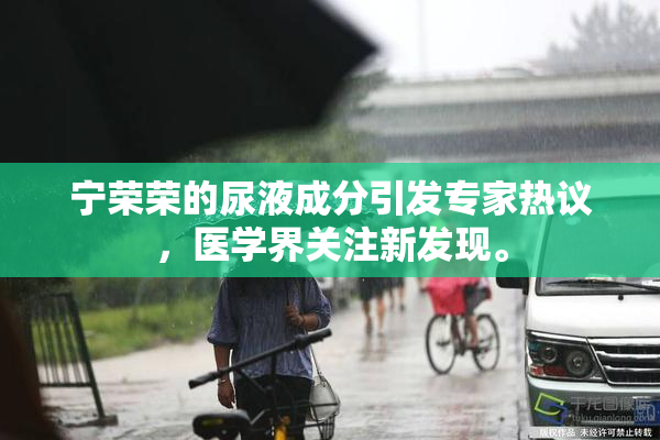宁荣荣的尿液成分引发专家热议，医学界关注新发现。