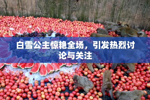白雪公主惊艳全场，引发热烈讨论与关注