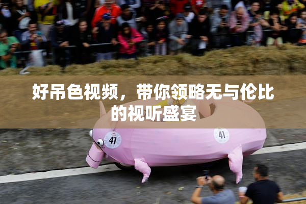 好吊色视频，带你领略无与伦比的视听盛宴