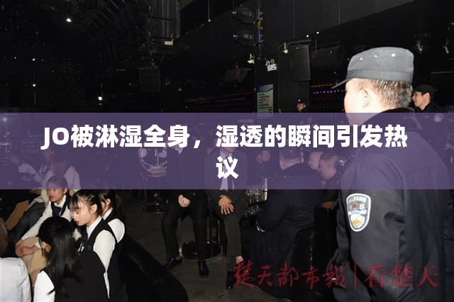 JO被淋湿全身，湿透的瞬间引发热议