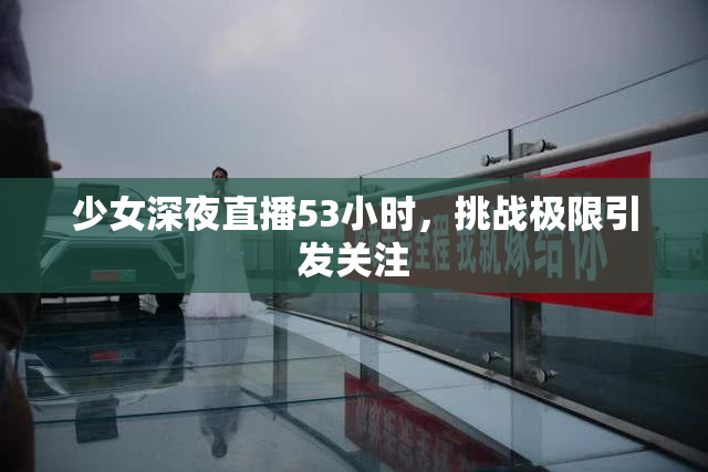 少女深夜直播53小时，挑战极限引发关注
