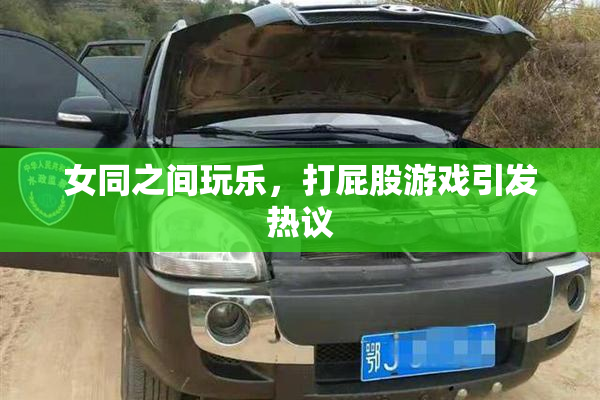 女同之间玩乐，打屁股游戏引发热议