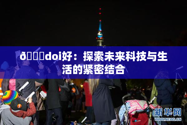 🔞doi好：探索未来科技与生活的紧密结合