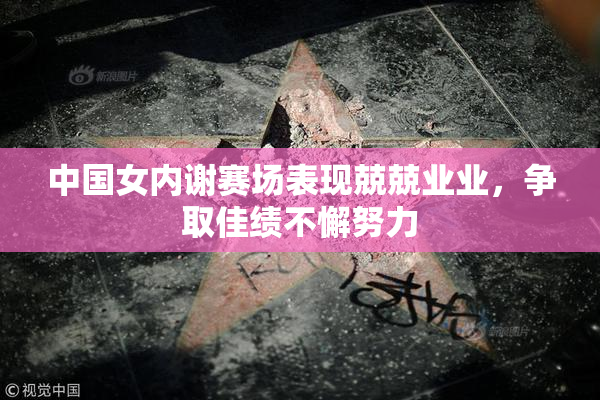 中国女内谢赛场表现兢兢业业，争取佳绩不懈努力