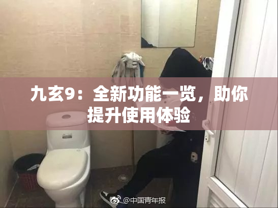 九玄9：全新功能一览，助你提升使用体验