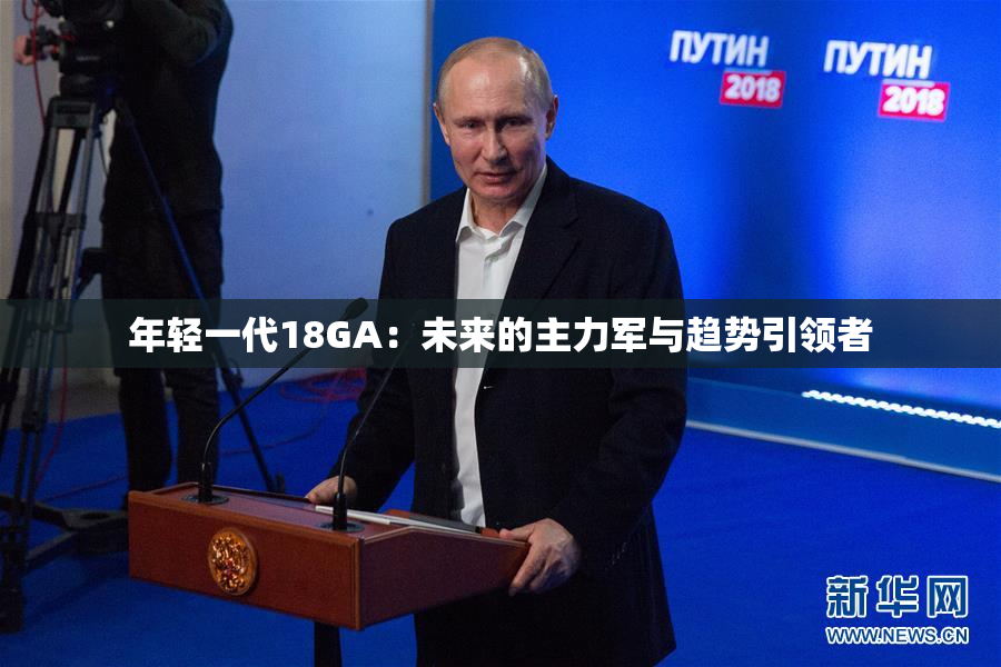年轻一代18GA：未来的主力军与趋势引领者