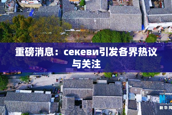 重磅消息：ceкеви引发各界热议与关注