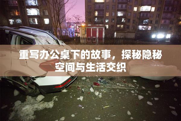 重写办公桌下的故事，探秘隐秘空间与生活交织