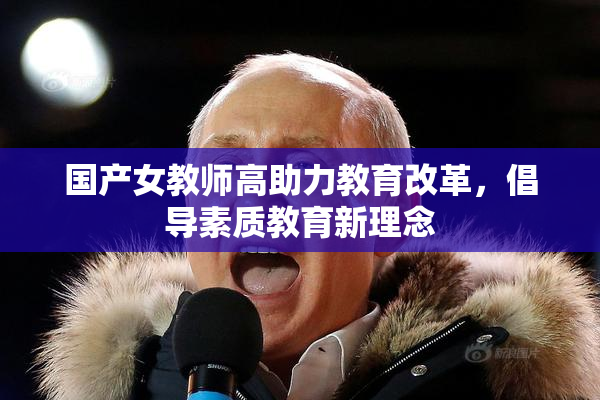国产女教师高助力教育改革，倡导素质教育新理念