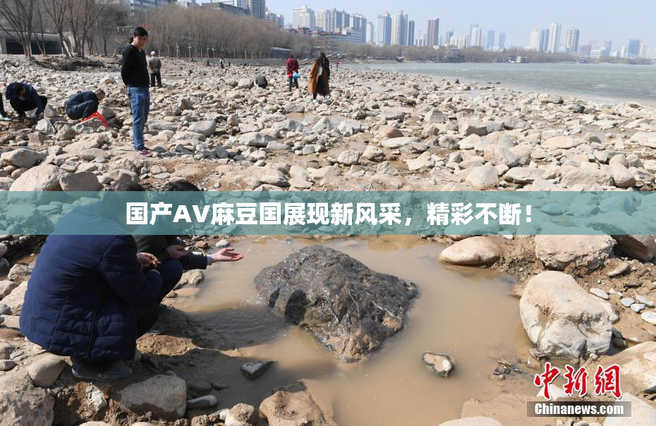 国产AV麻豆国展现新风采，精彩不断！