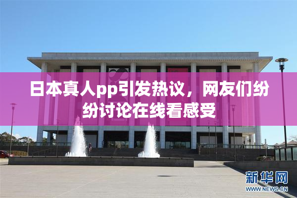 日本真人pp引发热议，网友们纷纷讨论在线看感受