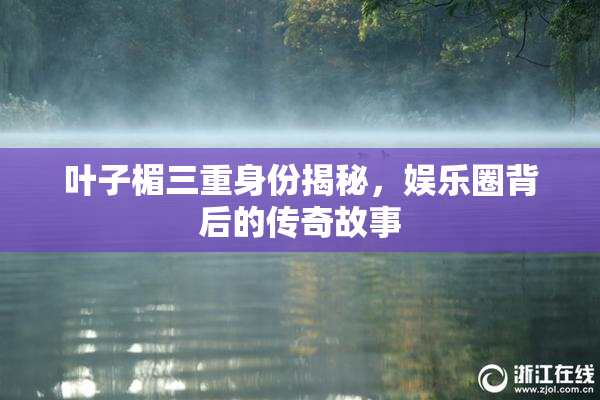 叶子楣三重身份揭秘，娱乐圈背后的传奇故事