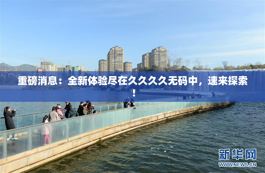 重磅消息：全新体验尽在久久久久无码中，速来探索！