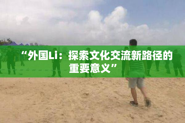 “外国Li：探索文化交流新路径的重要意义”
