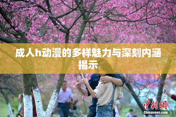 成人h动漫的多样魅力与深刻内涵揭示