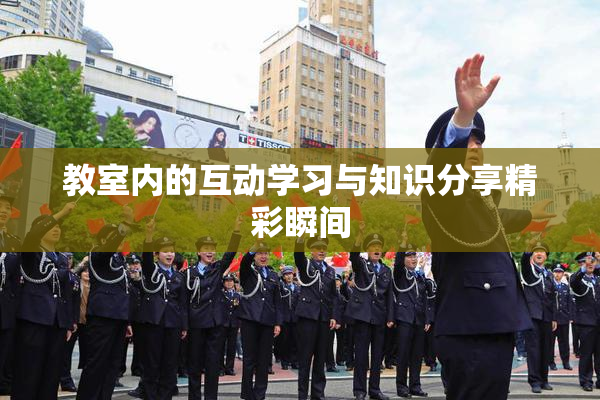 教室内的互动学习与知识分享精彩瞬间