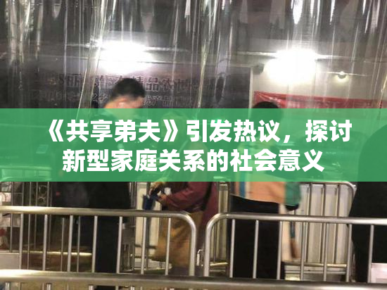 《共享弟夫》引发热议，探讨新型家庭关系的社会意义