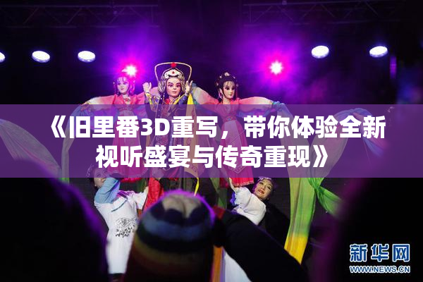 《旧里番3D重写，带你体验全新视听盛宴与传奇重现》