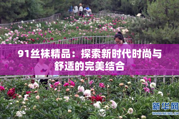 91丝袜精品：探索新时代时尚与舒适的完美结合
