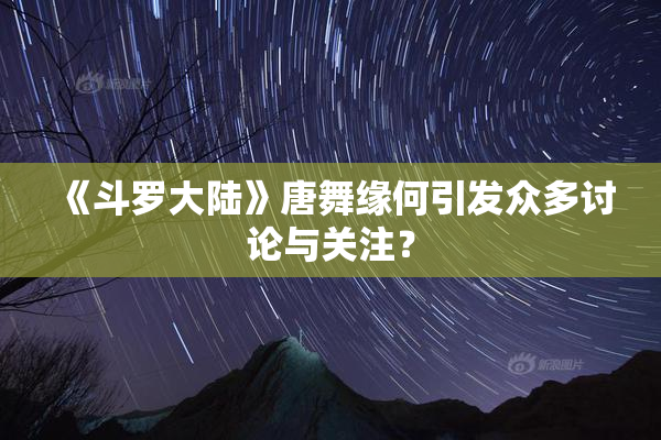 《斗罗大陆》唐舞缘何引发众多讨论与关注？