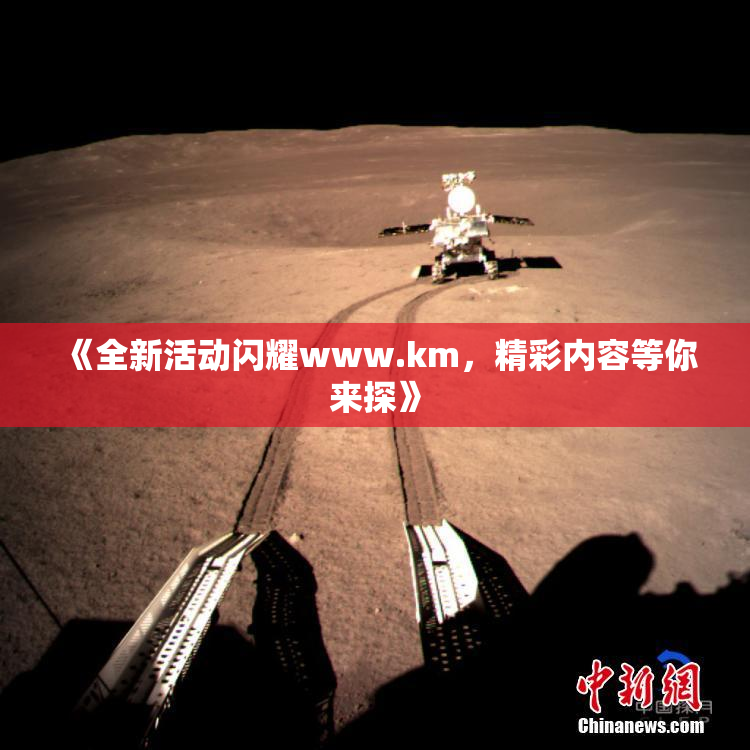 《全新活动闪耀www.km，精彩内容等你来探》