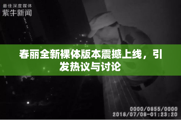 春丽全新裸体版本震撼上线，引发热议与讨论