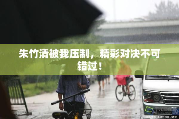 朱竹清被我压制，精彩对决不可错过！