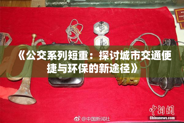 《公交系列短重：探讨城市交通便捷与环保的新途径》