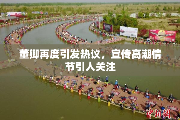 董卿再度引发热议，宣传高潮情节引人关注