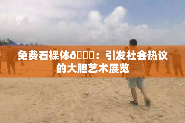 免费看裸体🔞：引发社会热议的大胆艺术展览