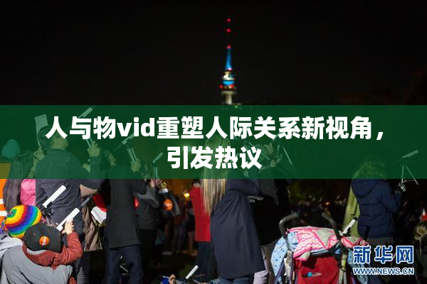 人与物vid重塑人际关系新视角，引发热议