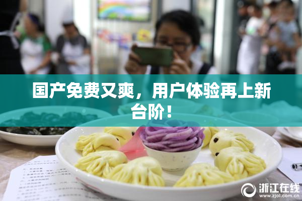 国产免费又爽，用户体验再上新台阶！