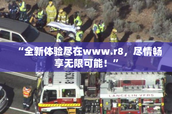 “全新体验尽在www.r8，尽情畅享无限可能！”