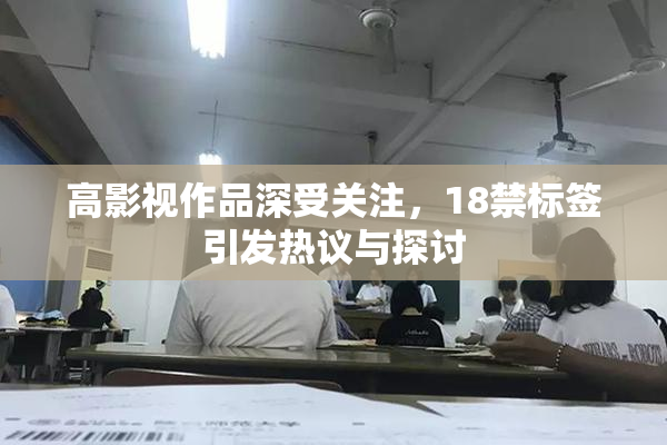 高影视作品深受关注，18禁标签引发热议与探讨