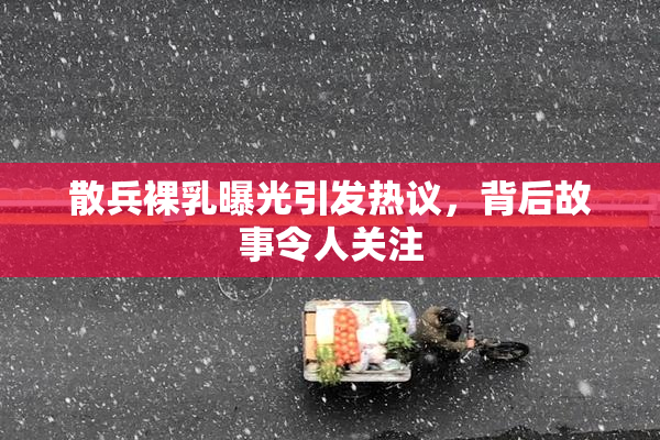 散兵裸乳曝光引发热议，背后故事令人关注