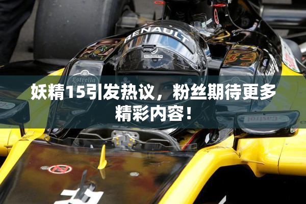 妖精15引发热议，粉丝期待更多精彩内容！