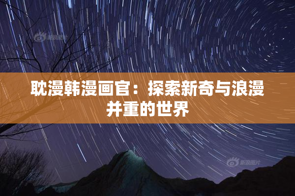 耽漫韩漫画官：探索新奇与浪漫并重的世界