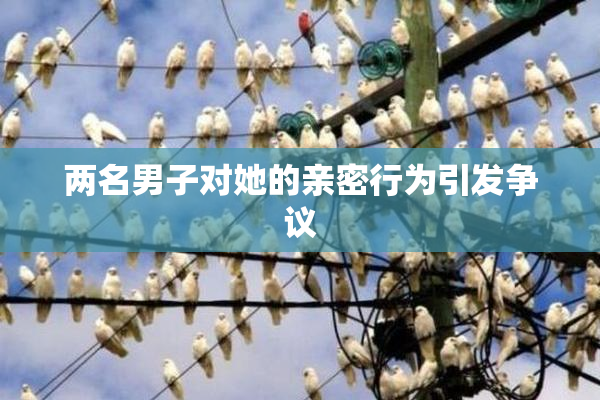 两名男子对她的亲密行为引发争议
