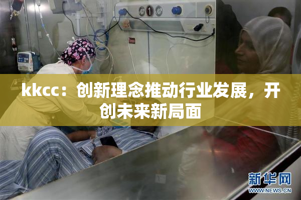 kkcc：创新理念推动行业发展，开创未来新局面