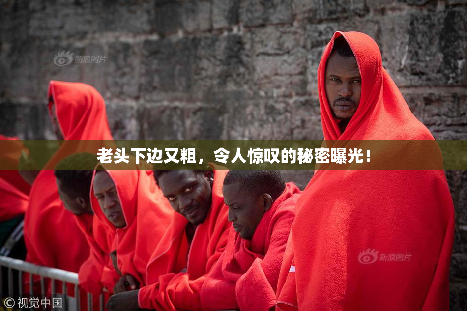老头下边又粗，令人惊叹的秘密曝光！