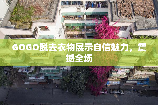 GOGO脱去衣物展示自信魅力，震撼全场