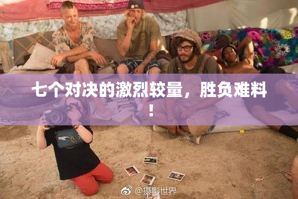 七个对决的激烈较量，胜负难料！