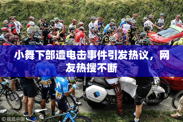 小舞下部遭电击事件引发热议，网友热搜不断