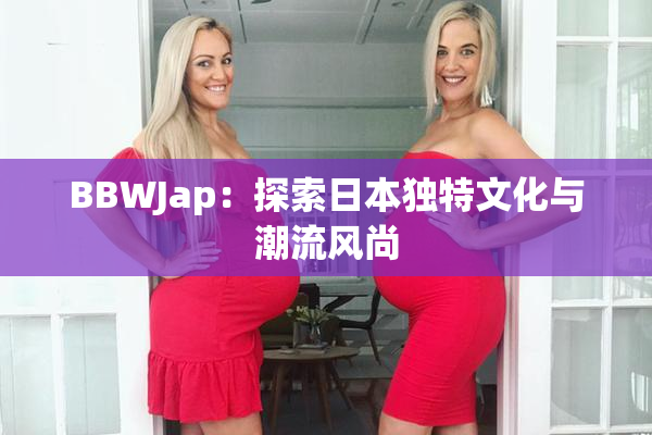 BBWJap：探索日本独特文化与潮流风尚