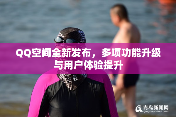 QQ空间全新发布，多项功能升级与用户体验提升