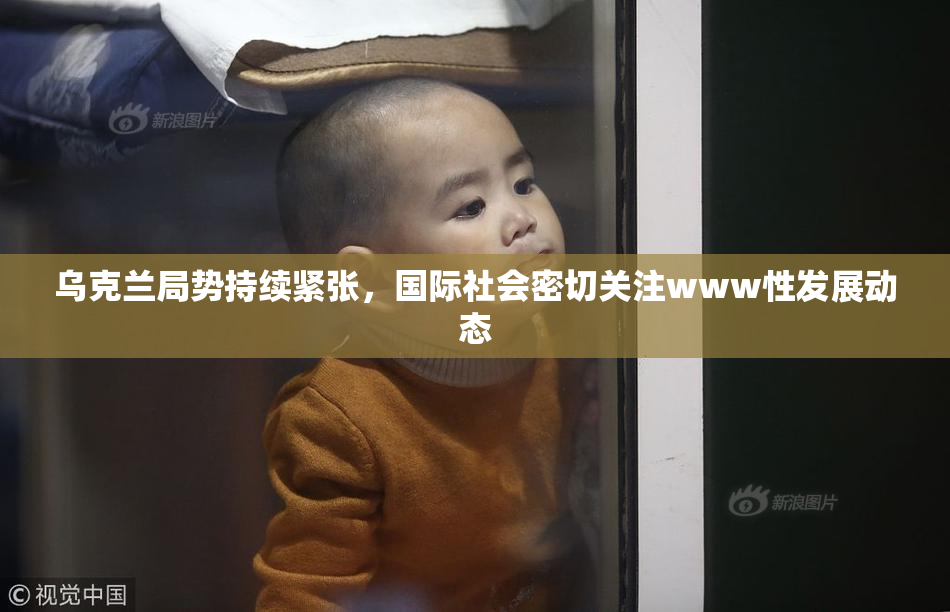 乌克兰局势持续紧张，国际社会密切关注www性发展动态