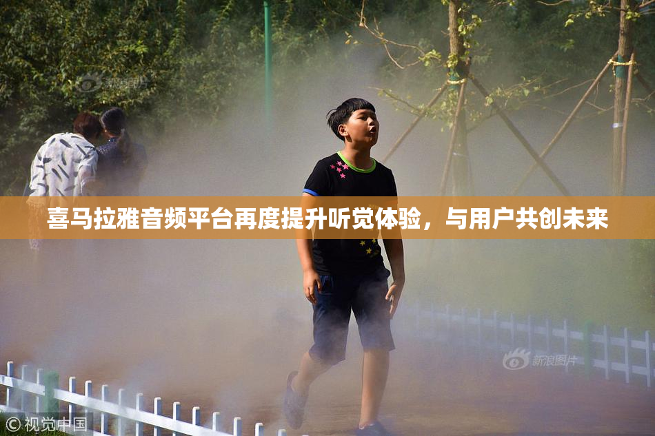 喜马拉雅音频平台再度提升听觉体验，与用户共创未来