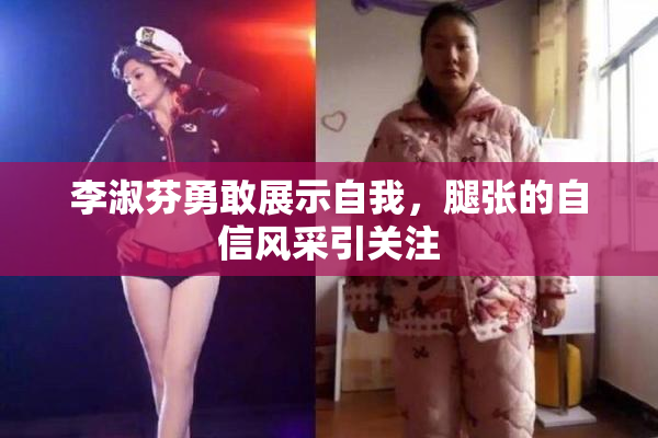 李淑芬勇敢展示自我，腿张的自信风采引关注