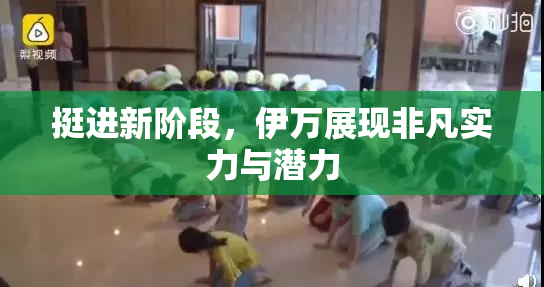 挺进新阶段，伊万展现非凡实力与潜力